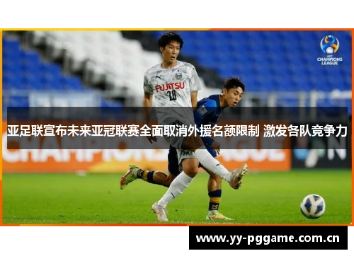 亚足联宣布未来亚冠联赛全面取消外援名额限制 激发各队竞争力 亚足联宣布未来亚冠联赛全面取消外援名额限制 激发各队竞争力