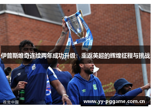 伊普斯维奇连续两年成功升级：重返英超的辉煌征程与挑战