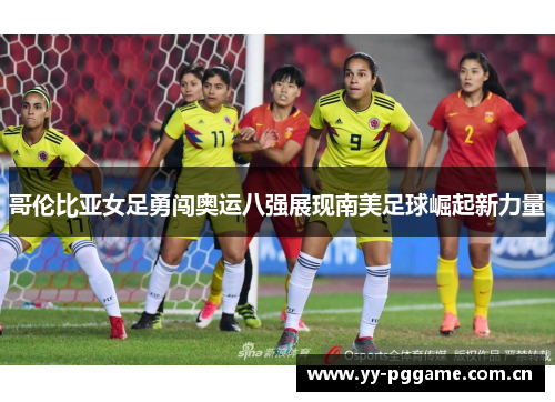 哥伦比亚女足勇闯奥运八强展现南美足球崛起新力量